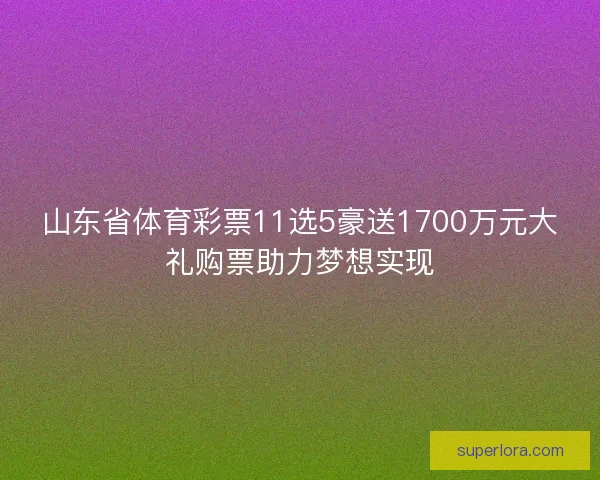 山东省体育彩票11选5豪送1700万元大礼购票助力梦想实现
