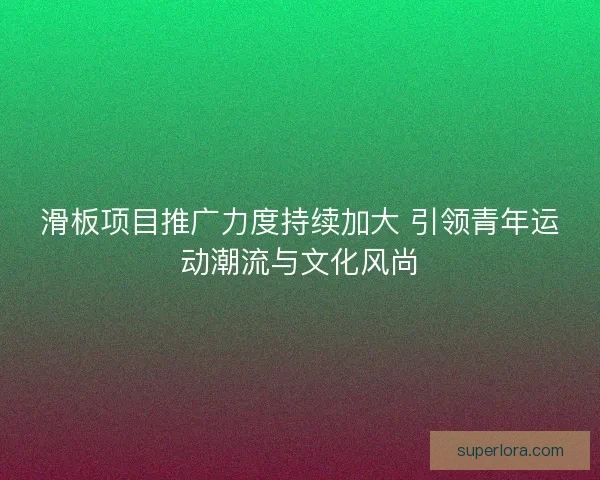 滑板项目推广力度持续加大 引领青年运动潮流与文化风尚