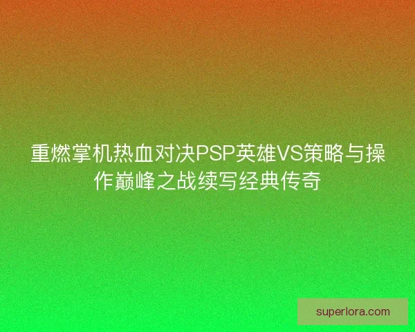 重燃掌机热血对决PSP英雄VS策略与操作巅峰之战续写经典传奇