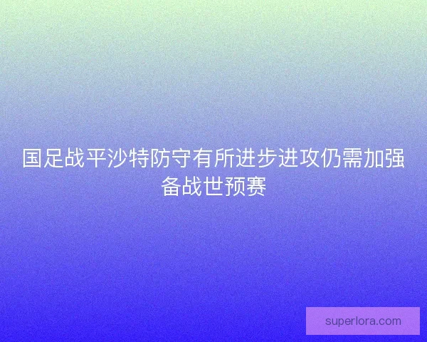国足战平沙特防守有所进步进攻仍需加强备战世预赛