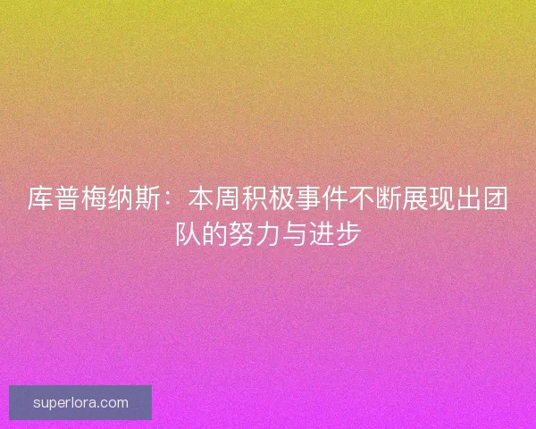 库普梅纳斯：本周积极事件不断展现出团队的努力与进步