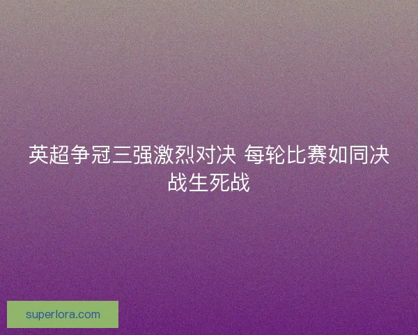 英超争冠三强激烈对决 每轮比赛如同决战生死战