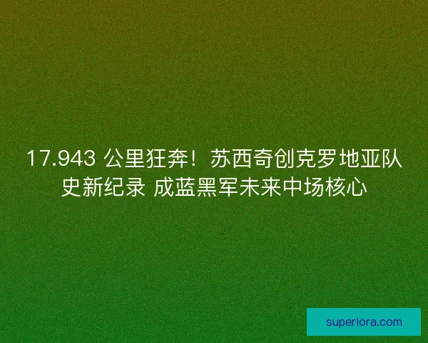 17.943 公里狂奔！苏西奇创克罗地亚队史新纪录 成蓝黑军未来中场核心