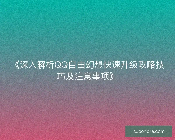 《深入解析QQ自由幻想快速升级攻略技巧及注意事项》