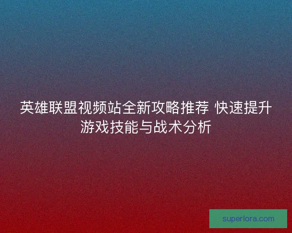 英雄联盟视频站全新攻略推荐 快速提升游戏技能与战术分析