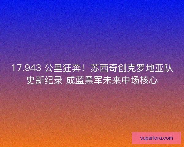 17.943 公里狂奔！苏西奇创克罗地亚队史新纪录 成蓝黑军未来中场核心