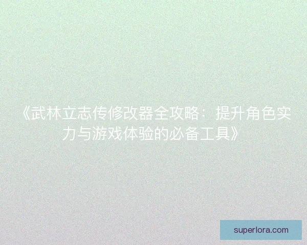 《武林立志传修改器全攻略：提升角色实力与游戏体验的必备工具》