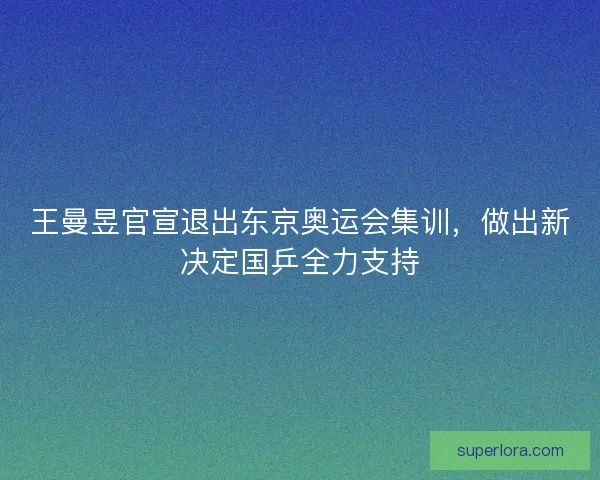 王曼昱官宣退出东京奥运会集训，做出新决定国乒全力支持