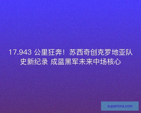 17.943 公里狂奔！苏西奇创克罗地亚队史新纪录 成蓝黑军未来中场核心