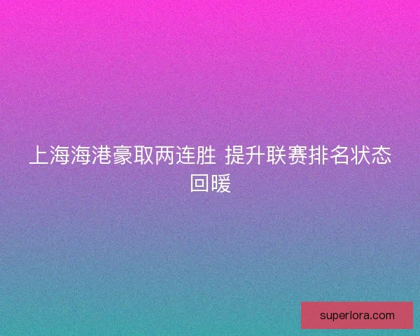 上海海港豪取两连胜 提升联赛排名状态回暖
