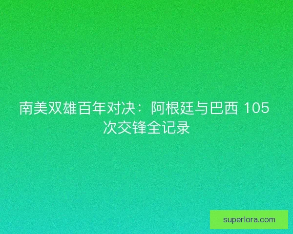 南美双雄百年对决：阿根廷与巴西 105 次交锋全记录
