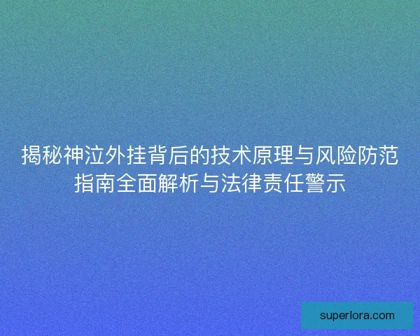 揭秘神泣外挂背后的技术原理与风险防范指南全面解析与法律责任警示