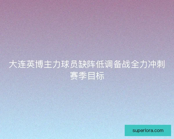 大连英博主力球员缺阵低调备战全力冲刺赛季目标