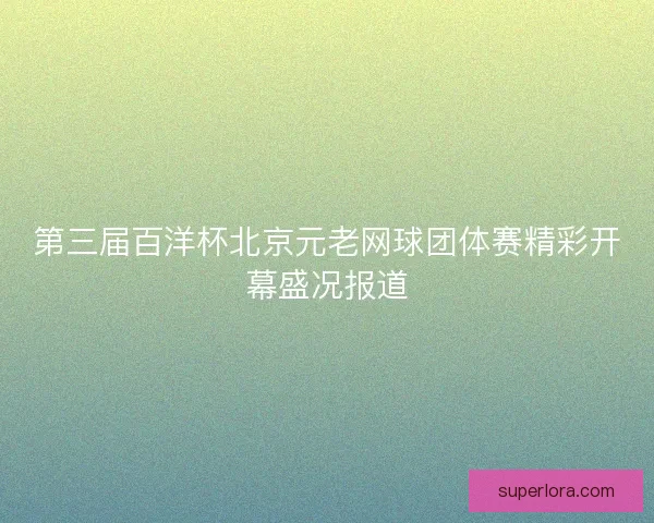 第三届百洋杯北京元老网球团体赛精彩开幕盛况报道